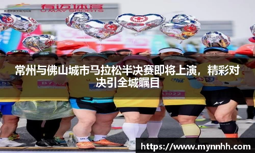 常州与佛山城市马拉松半决赛即将上演，精彩对决引全城瞩目